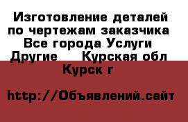 Изготовление деталей по чертежам заказчика - Все города Услуги » Другие   . Курская обл.,Курск г.